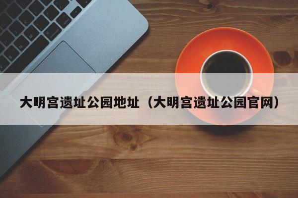 大明宫遗址公园地址（大明宫遗址公园官网）